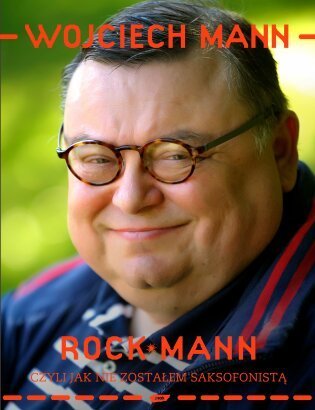 Wojciech Mann – Rockmann, czyli jak nie zostałem saksofonistą.